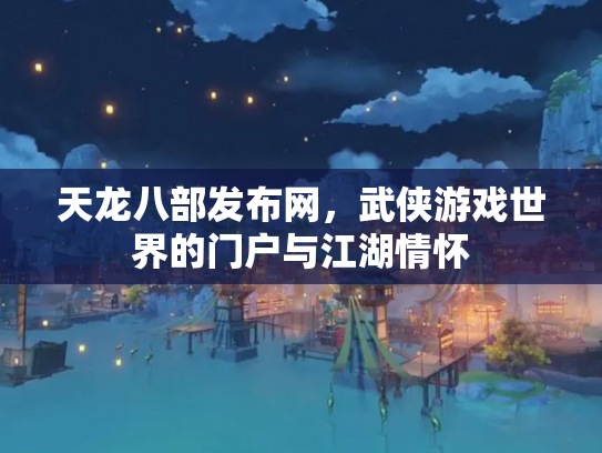 天龙八部发布网，武侠游戏世界的门户与江湖情怀