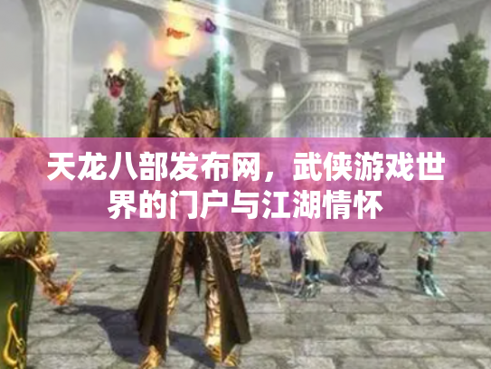 天龙八部发布网，武侠游戏世界的门户与江湖情怀