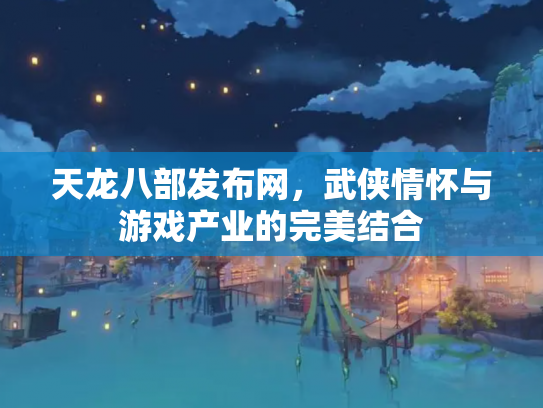 天龙八部发布网，武侠情怀与游戏产业的完美结合