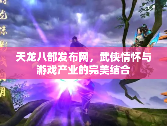 天龙八部发布网，武侠情怀与游戏产业的完美结合