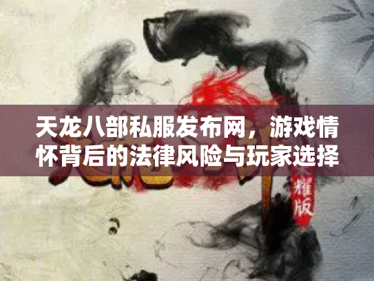 天龙八部私服发布网，游戏情怀背后的法律风险与玩家选择