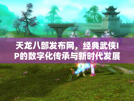 天龙八部发布网，经典武侠IP的数字化传承与新时代发展