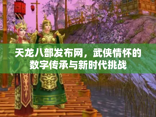 天龙八部发布网，武侠情怀的数字传承与新时代挑战