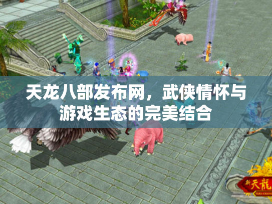 天龙八部发布网，武侠情怀与游戏生态的完美结合