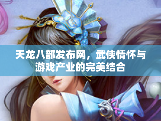 天龙八部发布网，武侠情怀与游戏产业的完美结合