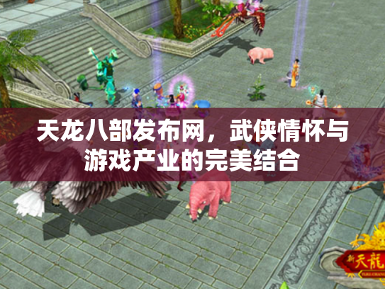 天龙八部发布网，武侠情怀与游戏产业的完美结合
