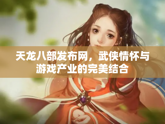 天龙八部发布网，武侠情怀与游戏产业的完美结合
