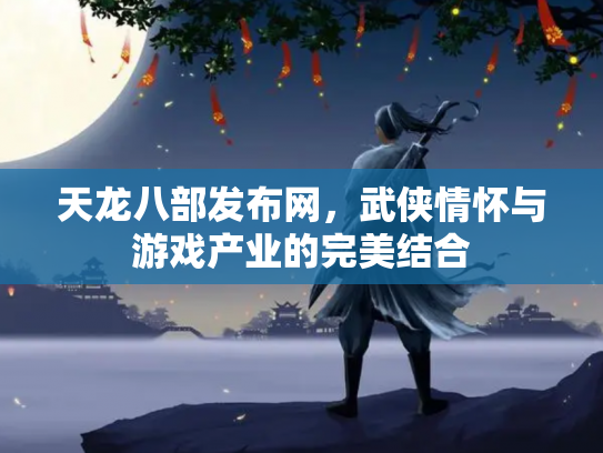 天龙八部发布网，武侠情怀与游戏产业的完美结合