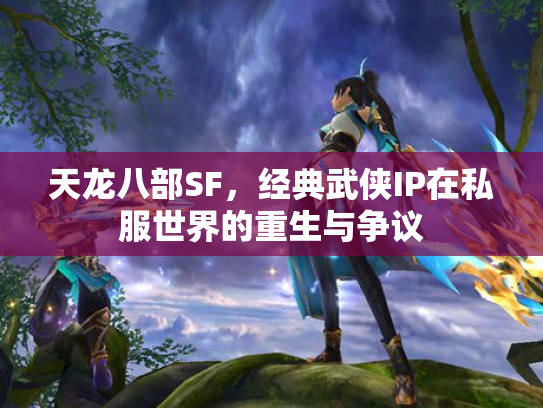 天龙八部SF，经典武侠IP在私服世界的重生与争议