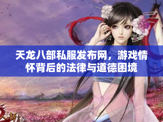 天龙八部私服发布网，游戏情怀背后的法律与道德困境
