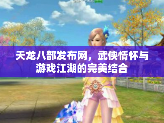 天龙八部发布网，武侠情怀与游戏江湖的完美结合