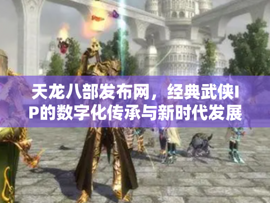 天龙八部发布网，经典武侠IP的数字化传承与新时代发展