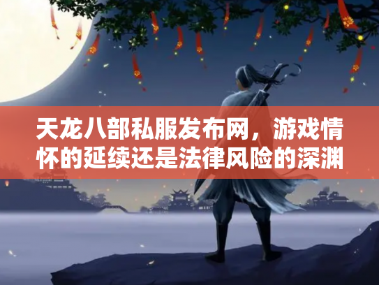 天龙八部私服发布网，游戏情怀的延续还是法律风险的深渊？