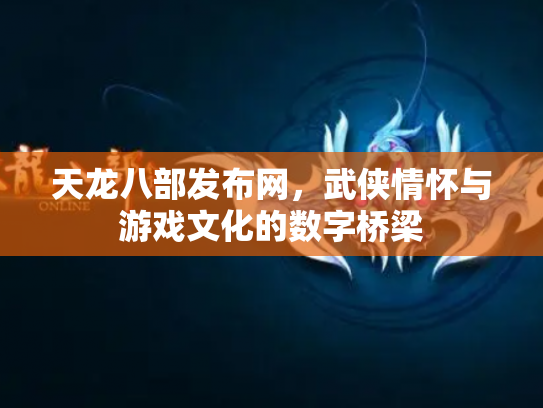 天龙八部发布网，武侠情怀与游戏文化的数字桥梁