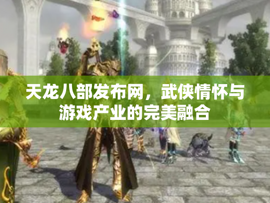 天龙八部发布网，武侠情怀与游戏产业的完美融合