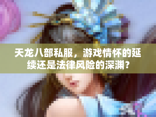 天龙八部私服，游戏情怀的延续还是法律风险的深渊？