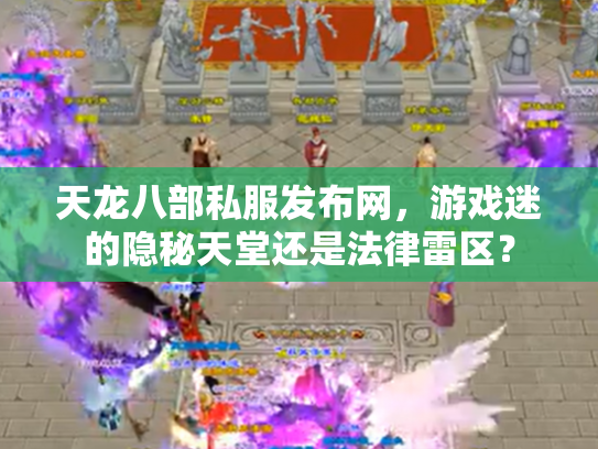 天龙八部私服发布网，游戏迷的隐秘天堂还是法律雷区？