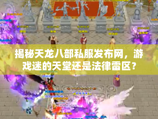 揭秘天龙八部私服发布网，游戏迷的天堂还是法律雷区？
