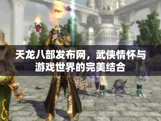 天龙八部发布网，武侠情怀与游戏世界的完美结合