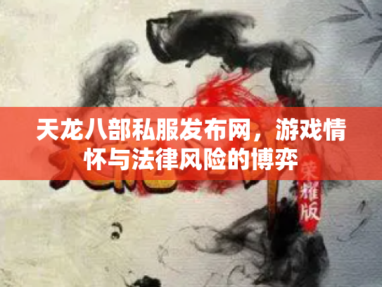 天龙八部私服发布网，游戏情怀与法律风险的博弈