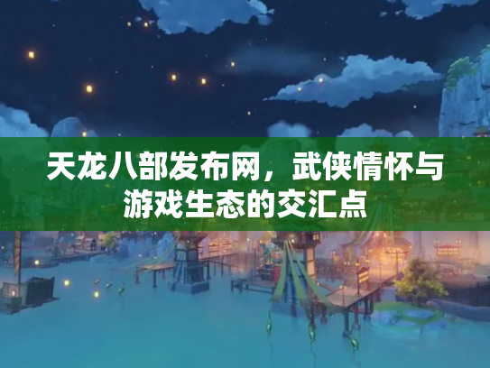天龙八部发布网，武侠情怀与游戏生态的交汇点