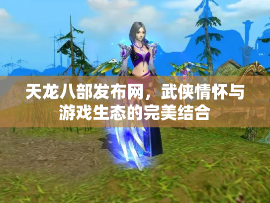 天龙八部发布网，武侠情怀与游戏生态的完美结合