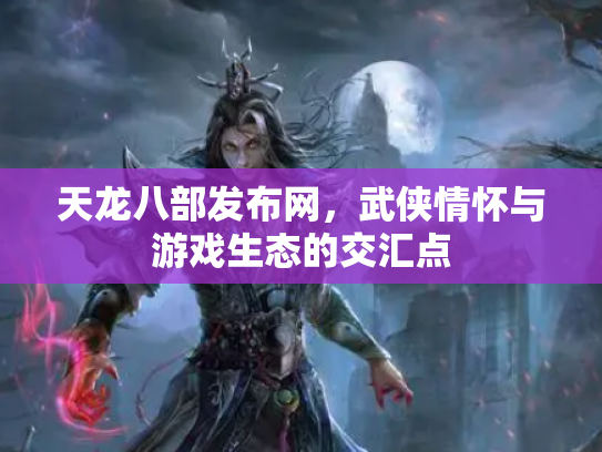 天龙八部发布网，武侠情怀与游戏生态的交汇点