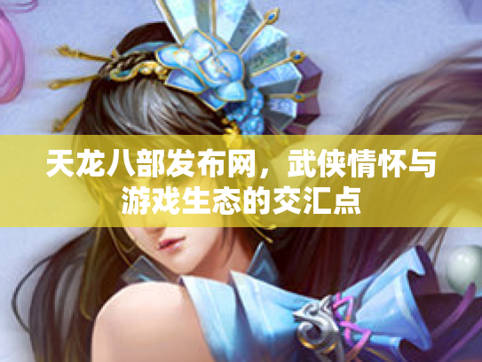 天龙八部发布网，武侠情怀与游戏生态的交汇点