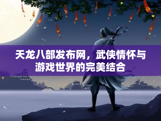 天龙八部发布网，武侠情怀与游戏世界的完美结合