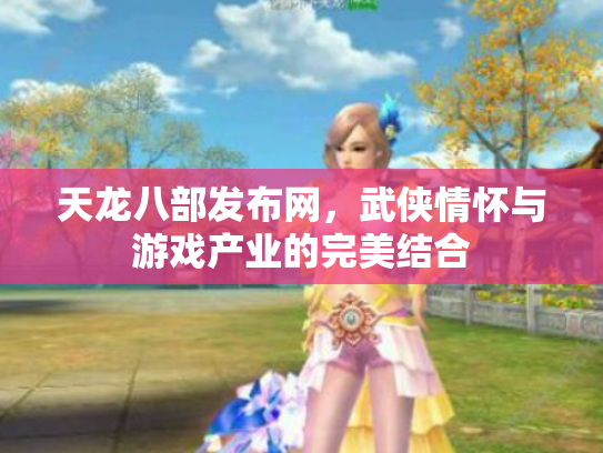 天龙八部发布网，武侠情怀与游戏产业的完美结合