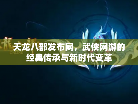 天龙八部发布网，武侠网游的经典传承与新时代变革