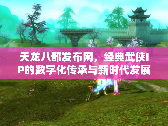 天龙八部发布网，经典武侠IP的数字化传承与新时代发展