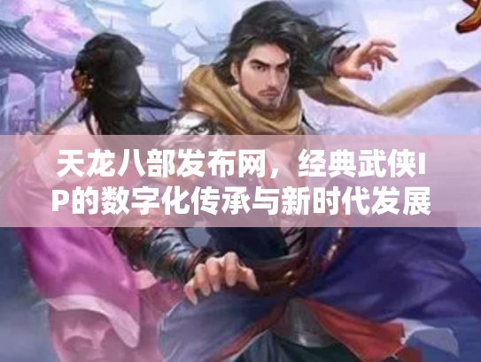 天龙八部发布网，经典武侠IP的数字化传承与新时代发展