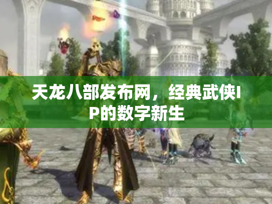 天龙八部发布网，经典武侠IP的数字新生