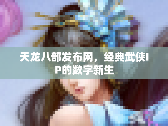 天龙八部发布网，经典武侠IP的数字新生