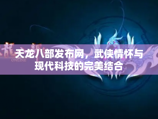 天龙八部发布网，武侠情怀与现代科技的完美结合