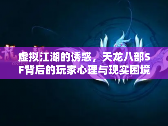 虚拟江湖的诱惑，天龙八部SF背后的玩家心理与现实困境
