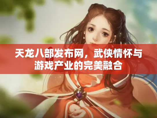 天龙八部发布网，武侠情怀与游戏产业的完美融合