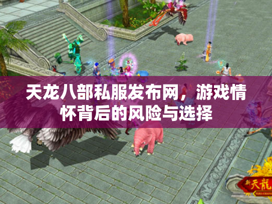天龙八部私服发布网，游戏情怀背后的风险与选择