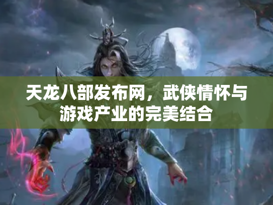 天龙八部发布网，武侠情怀与游戏产业的完美结合