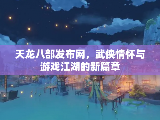 天龙八部发布网，武侠情怀与游戏江湖的新篇章