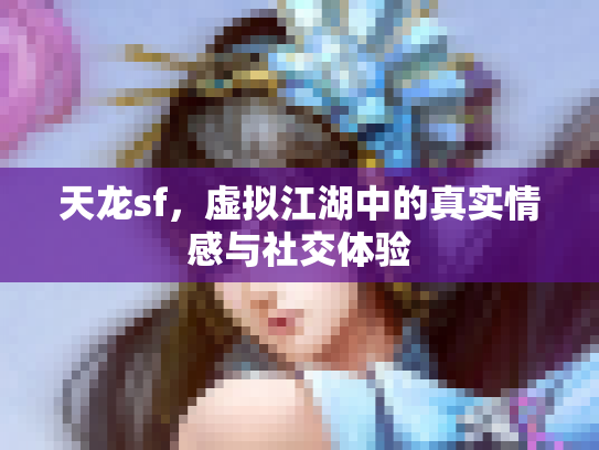 天龙sf，虚拟江湖中的真实情感与社交体验