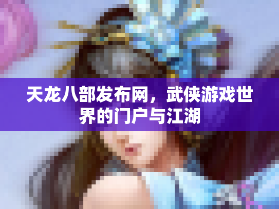 天龙八部发布网，武侠游戏世界的门户与江湖