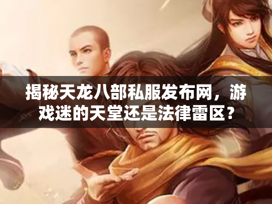 揭秘天龙八部私服发布网，游戏迷的天堂还是法律雷区？