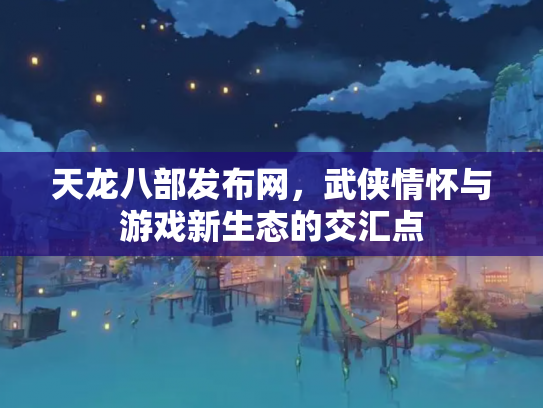 天龙八部发布网，武侠情怀与游戏新生态的交汇点