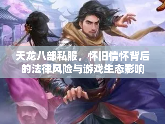 天龙八部私服，怀旧情怀背后的法律风险与游戏生态影响