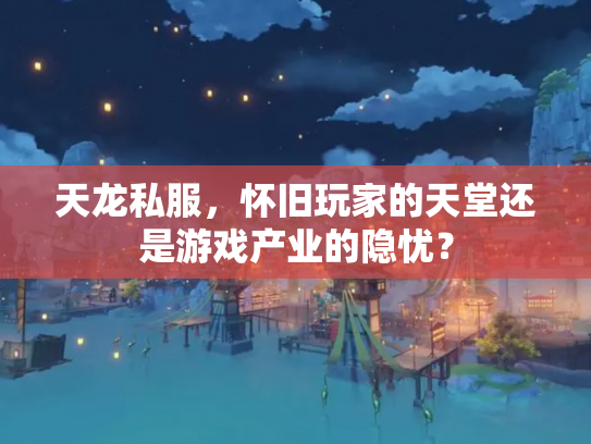 天龙私服，怀旧玩家的天堂还是游戏产业的隐忧？