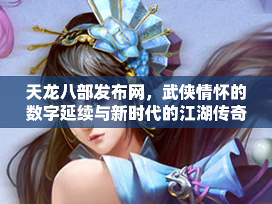 天龙八部发布网，武侠情怀的数字延续与新时代的江湖传奇
