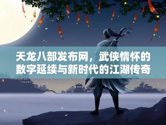 天龙八部发布网，武侠情怀的数字延续与新时代的江湖传奇