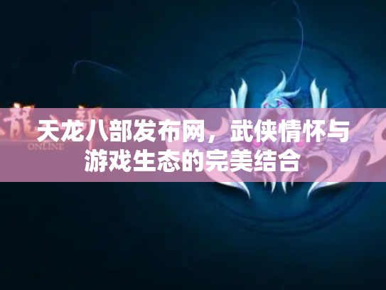 天龙八部发布网，武侠情怀与游戏生态的完美结合